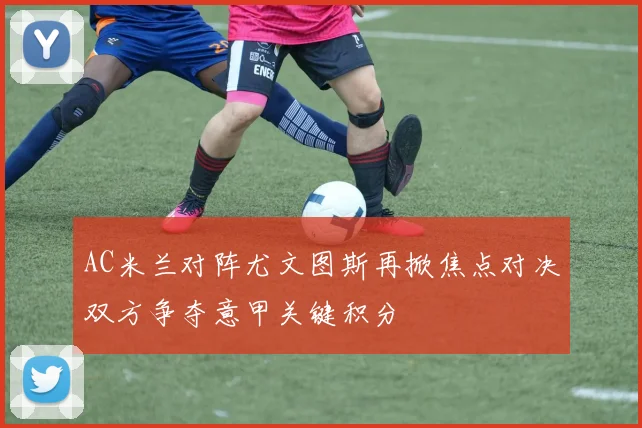 AC米兰对阵尤文图斯再掀焦点对决双方争夺意甲关键积分