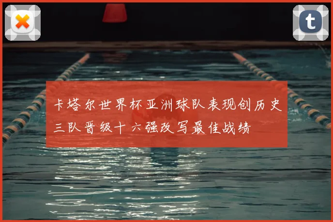 卡塔尔世界杯亚洲球队表现创历史三队晋级十六强改写最佳战绩