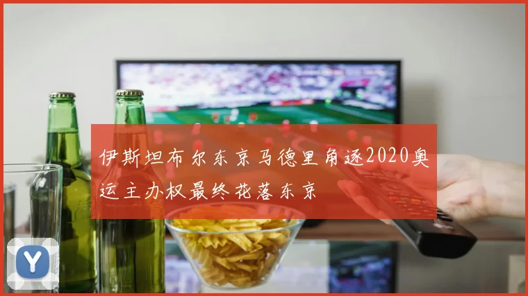伊斯坦布尔东京马德里角逐2020奥运主办权最终花落东京
