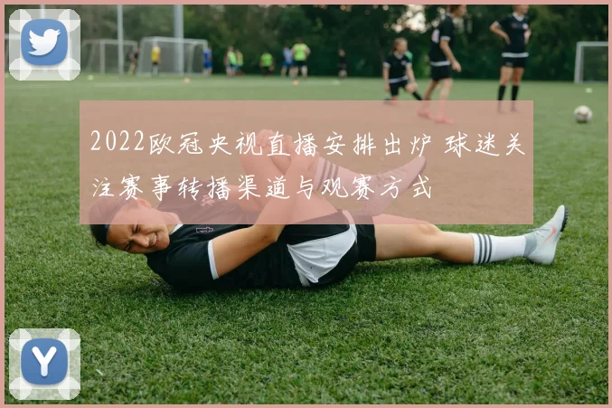 2022欧冠央视直播安排出炉 球迷关注赛事转播渠道与观赛方式