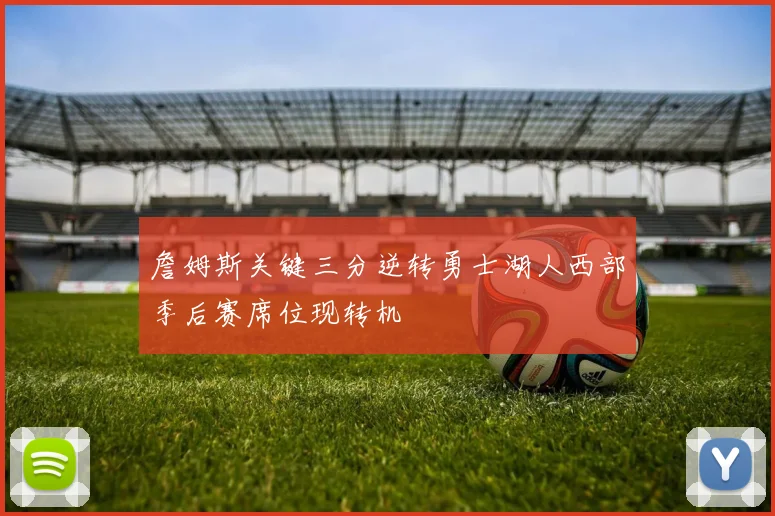 詹姆斯关键三分逆转勇士湖人西部季后赛席位现转机