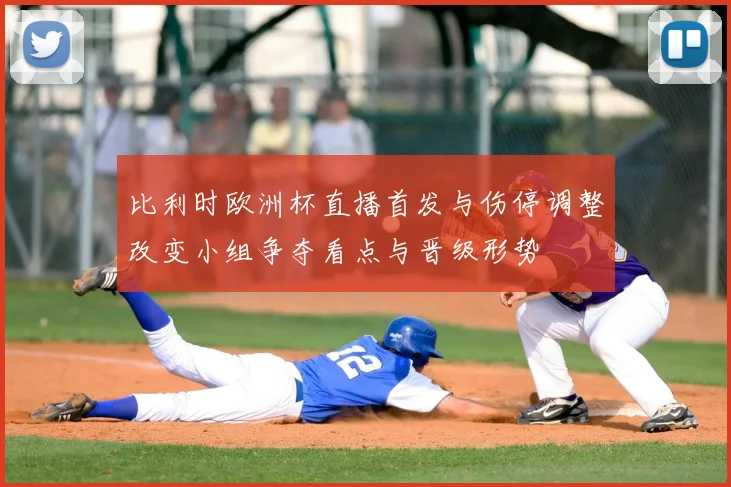 比利时欧洲杯直播首发与伤停调整改变小组争夺看点与晋级形势