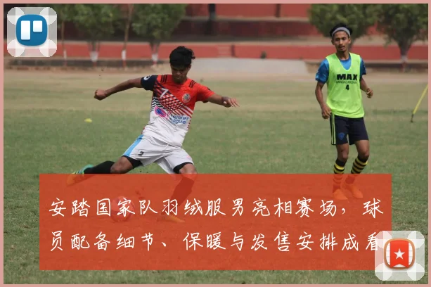 安踏国家队羽绒服男亮相赛场，球员配备细节、保暖与发售安排成看点