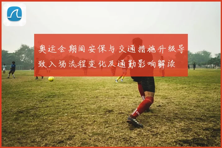 奥运会期间安保与交通措施升级导致入场流程变化及通勤影响解读