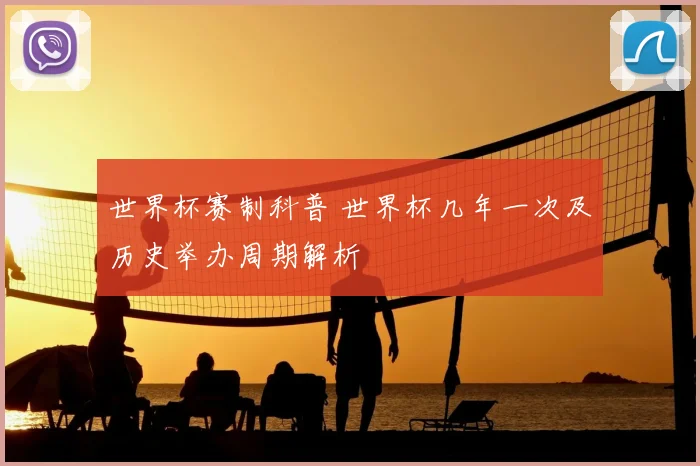 世界杯赛制科普 世界杯几年一次及历史举办周期解析