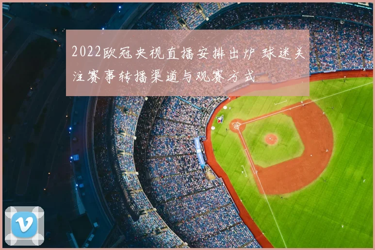 2022欧冠央视直播安排出炉 球迷关注赛事转播渠道与观赛方式
