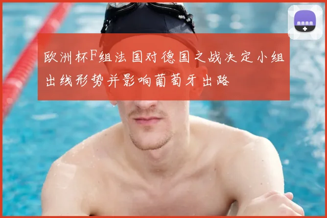 欧洲杯F组法国对德国之战决定小组出线形势并影响葡萄牙出路