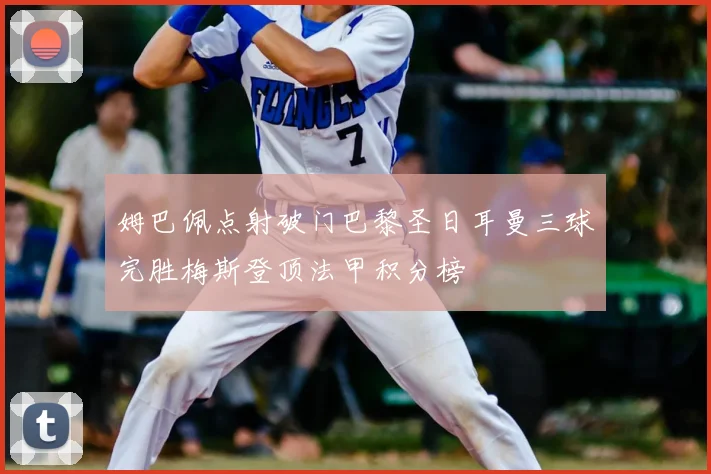 姆巴佩点射破门巴黎圣日耳曼三球完胜梅斯登顶法甲积分榜