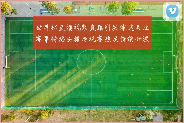 世界杯直播视频直播引发球迷关注赛事转播安排与观赛热度持续升温