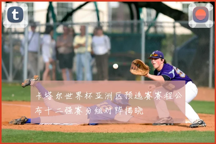 卡塔尔世界杯亚洲区预选赛赛程公布十二强赛分组对阵揭晓