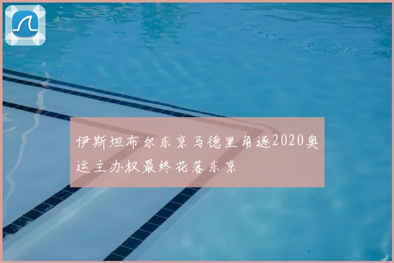 伊斯坦布尔东京马德里角逐2020奥运主办权最终花落东京