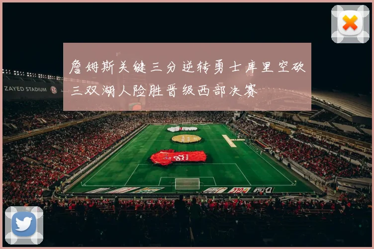 詹姆斯关键三分逆转勇士库里空砍三双湖人险胜晋级西部决赛