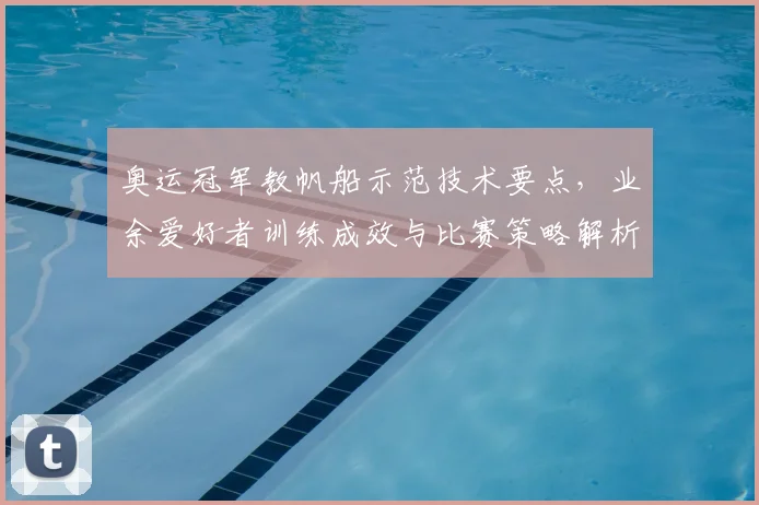 奥运冠军教帆船示范技术要点，业余爱好者训练成效与比赛策略解析