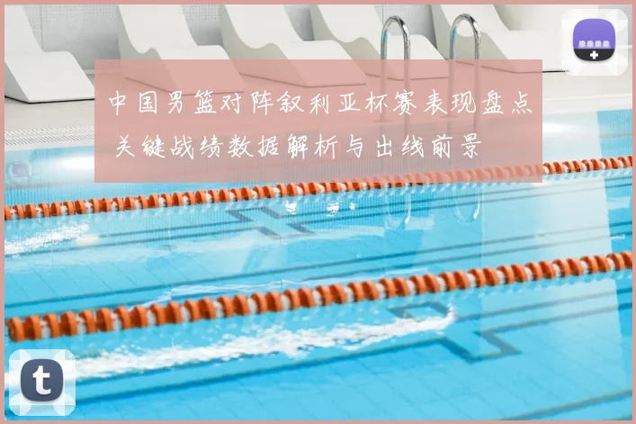 中国男篮对阵叙利亚杯赛表现盘点 关键战绩数据解析与出线前景