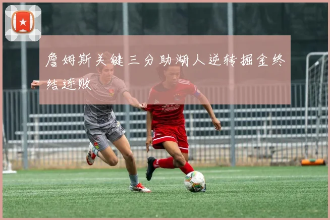 詹姆斯关键三分助湖人逆转掘金终结连败