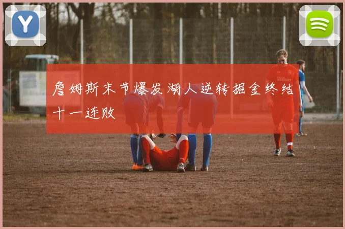 詹姆斯末节爆发湖人逆转掘金终结十一连败