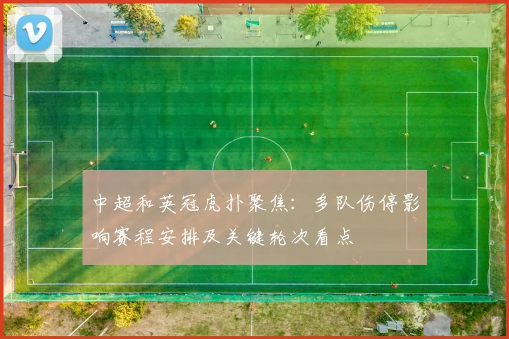 中超和英冠虎扑聚焦：多队伤停影响赛程安排及关键轮次看点