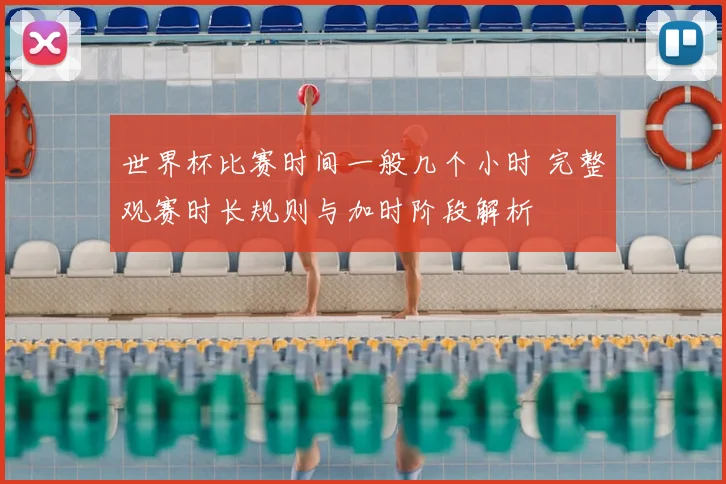 世界杯比赛时间一般几个小时 完整观赛时长规则与加时阶段解析