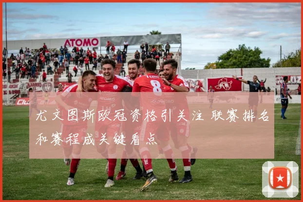 尤文图斯欧冠资格引关注 联赛排名和赛程成关键看点