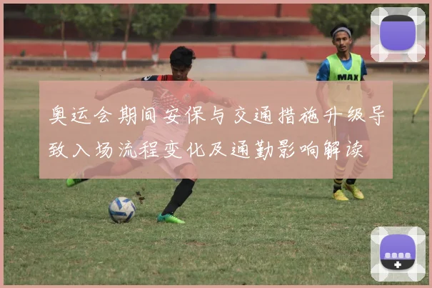 奥运会期间安保与交通措施升级导致入场流程变化及通勤影响解读