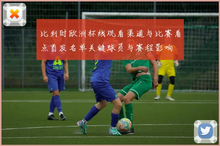 比利时欧洲杯线观看渠道与比赛看点首发名单关键球员与赛程影响