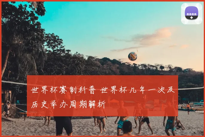 世界杯赛制科普 世界杯几年一次及历史举办周期解析