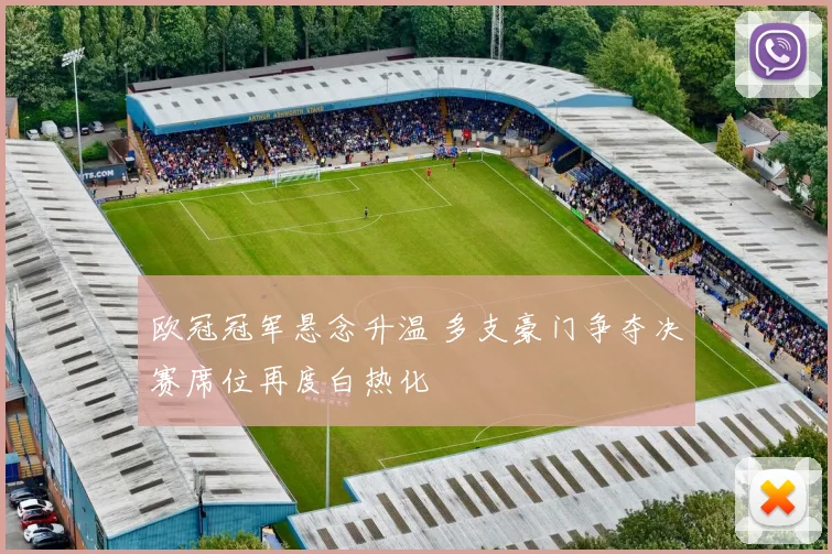 欧冠冠军悬念升温 多支豪门争夺决赛席位再度白热化