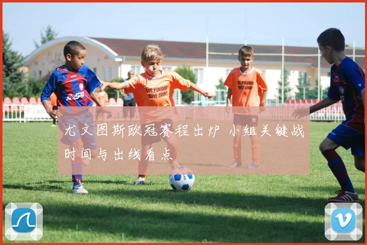 尤文图斯欧冠赛程出炉 小组关键战时间与出线看点