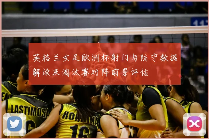 英格兰女足欧洲杯射门与防守数据解读及淘汰赛对阵前景评估