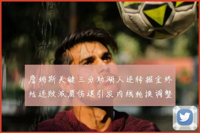 詹姆斯关键三分助湖人逆转掘金终结连败浓眉伤退引发内线轮换调整