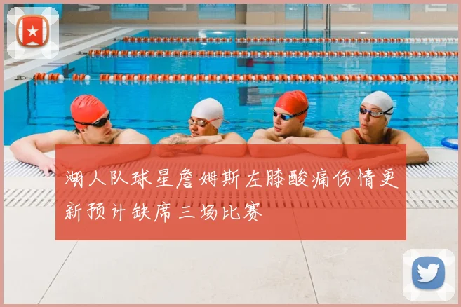 湖人队球星詹姆斯左膝酸痛伤情更新预计缺席三场比赛