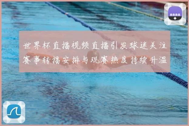 世界杯直播视频直播引发球迷关注赛事转播安排与观赛热度持续升温