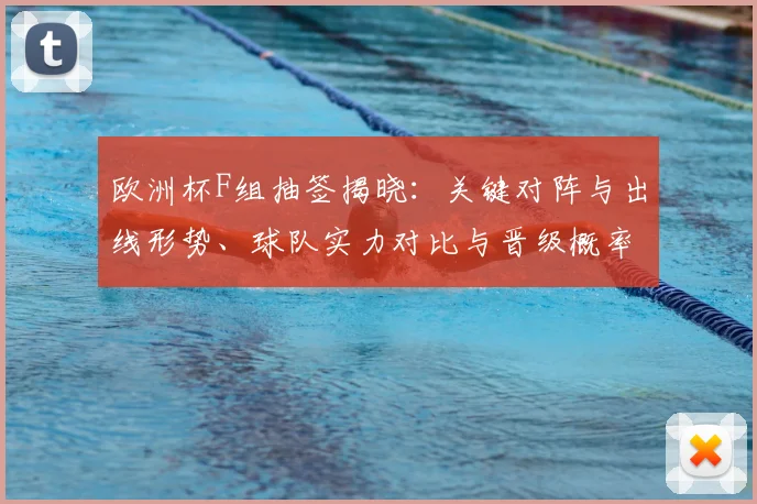 欧洲杯F组抽签揭晓：关键对阵与出线形势、球队实力对比与晋级概率研判