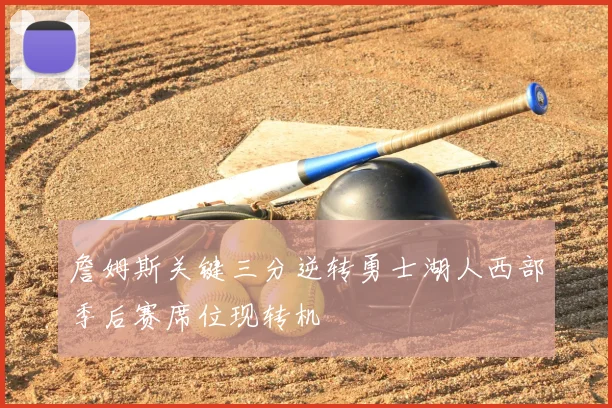 詹姆斯关键三分逆转勇士湖人西部季后赛席位现转机