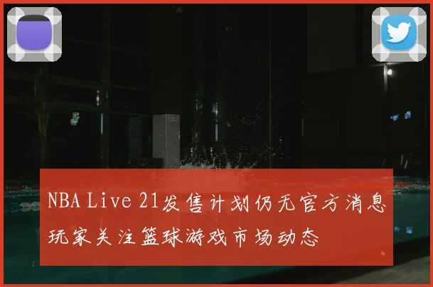 NBA Live 21发售计划仍无官方消息玩家关注篮球游戏市场动态