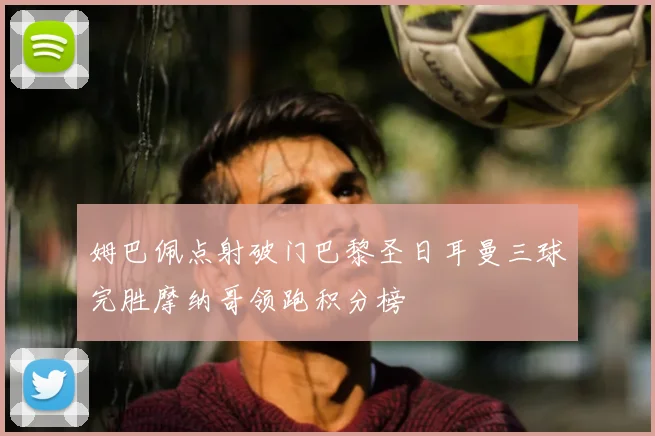 姆巴佩点射破门巴黎圣日耳曼三球完胜摩纳哥领跑积分榜