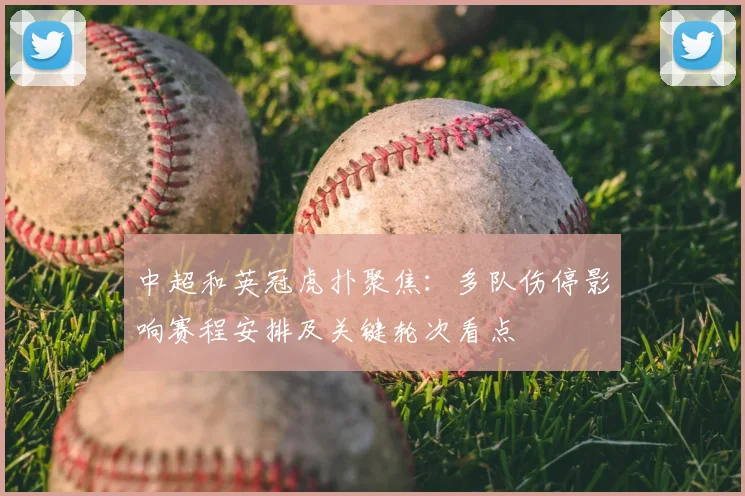 中超和英冠虎扑聚焦：多队伤停影响赛程安排及关键轮次看点