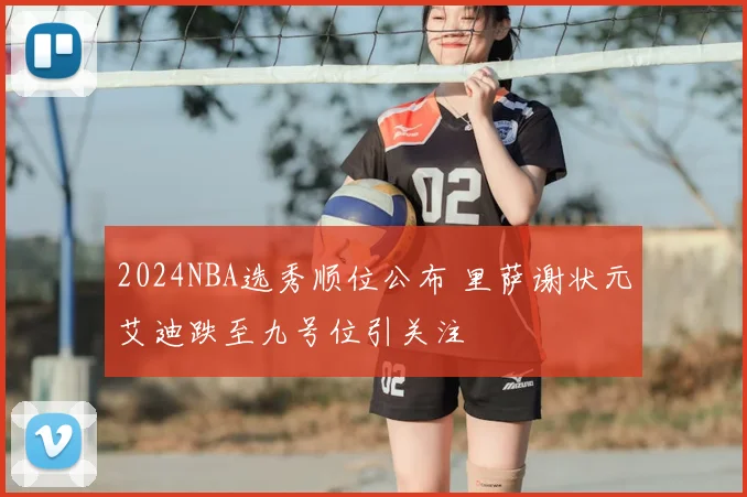 2024NBA选秀顺位公布 里萨谢状元艾迪跌至九号位引关注