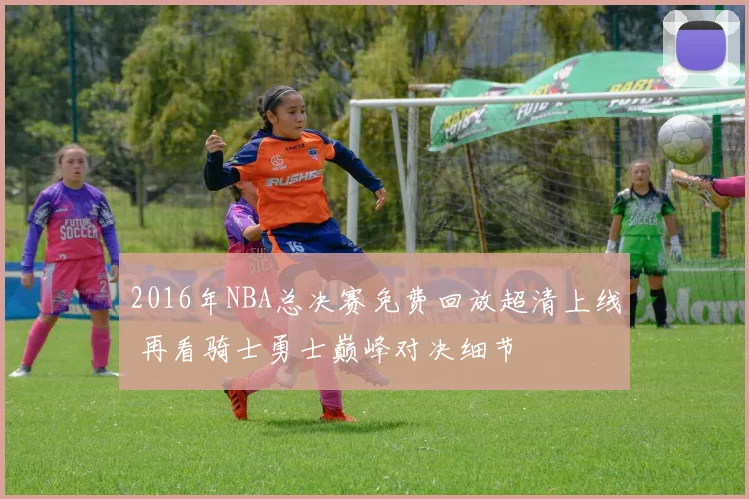 2016年NBA总决赛免费回放超清上线 再看骑士勇士巅峰对决细节