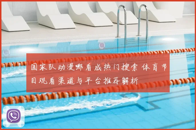国家队动漫哪看成热门搜索 体育节目观看渠道与平台推荐解析