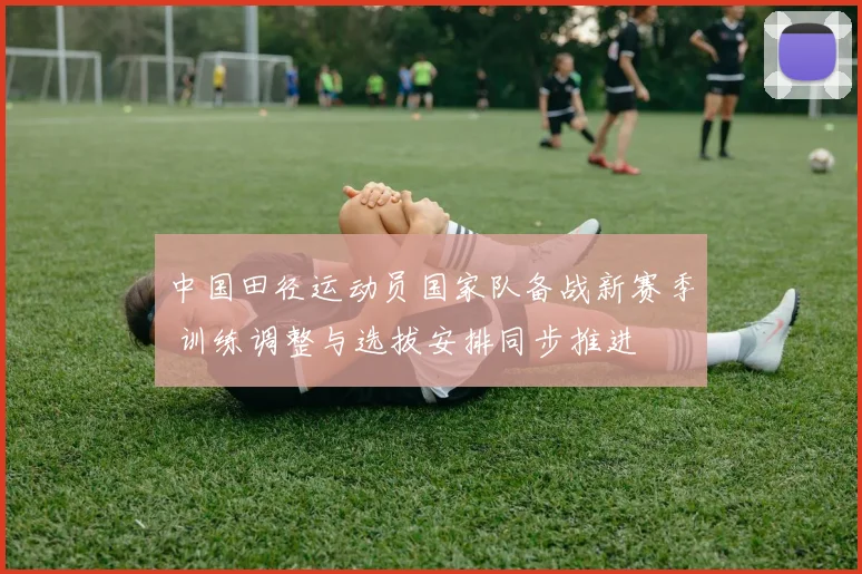 中国田径运动员国家队备战新赛季 训练调整与选拔安排同步推进