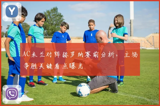 AC米兰对阵赫罗纳赛前分析，主场争胜关键看点曝光