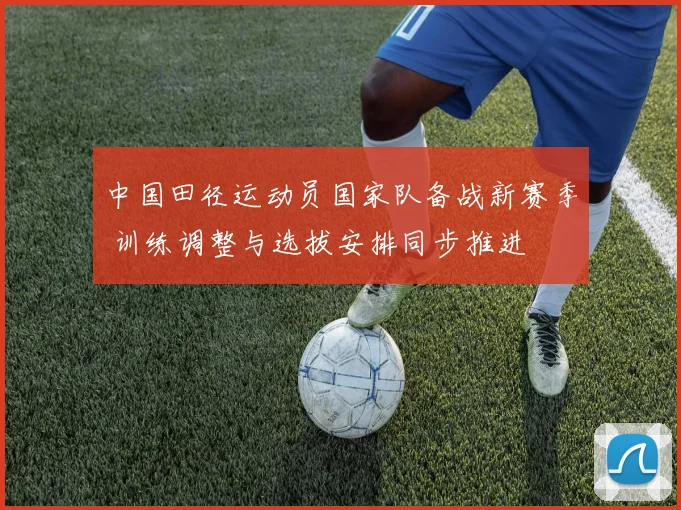中国田径运动员国家队备战新赛季 训练调整与选拔安排同步推进