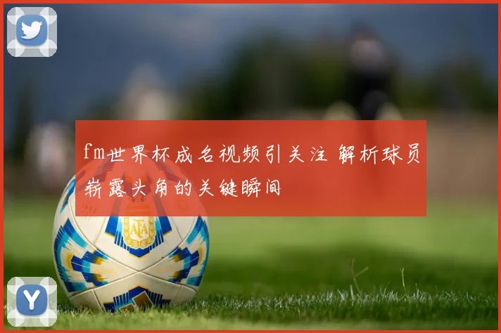fm世界杯成名视频引关注 解析球员崭露头角的关键瞬间