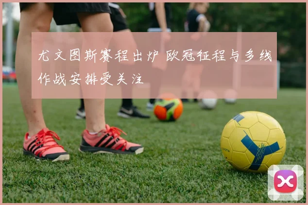 尤文图斯赛程出炉 欧冠征程与多线作战安排受关注