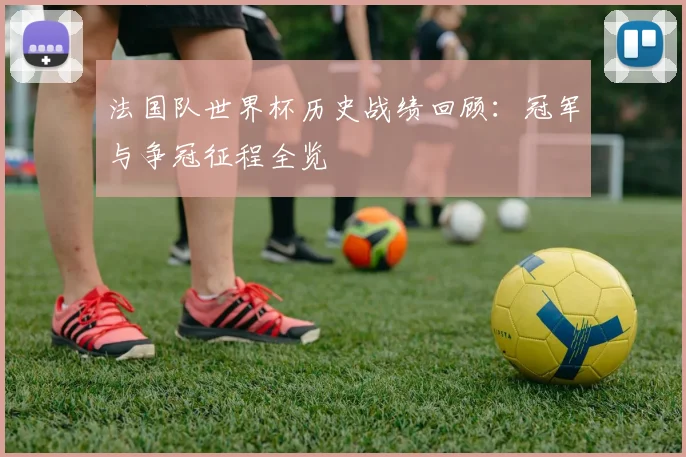 法国队世界杯历史战绩回顾:冠军与争冠征程全览